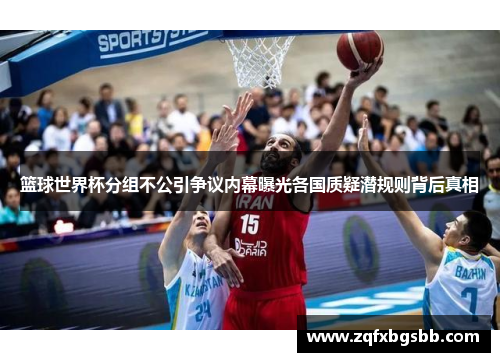 篮球世界杯分组不公引争议内幕曝光各国质疑潜规则背后真相 篮球世界杯分组不公引争议内幕曝光各国质疑潜规则背后真相