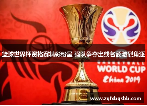 篮球世界杯资格赛精彩纷呈 强队争夺出线名额激烈角逐 篮球世界杯资格赛精彩纷呈 强队争夺出线名额激烈角逐