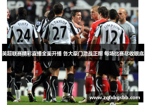 英超联赛精彩直播全面开播 各大豪门激战正酣 每场比赛尽收眼底