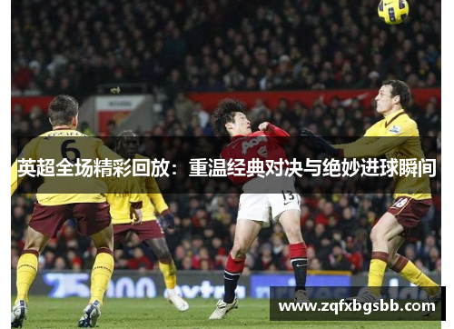 英超全场精彩回放：重温经典对决与绝妙进球瞬间