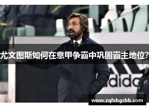 尤文图斯如何在意甲争霸中巩固霸主地位？