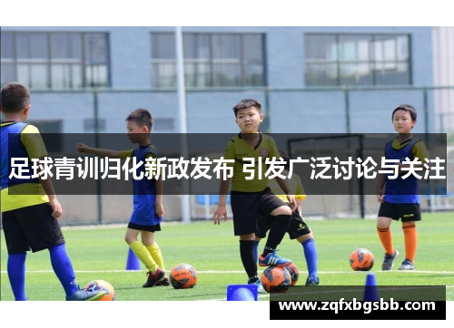 足球青训归化新政发布 引发广泛讨论与关注 足球青训归化新政发布 引发广泛讨论与关注