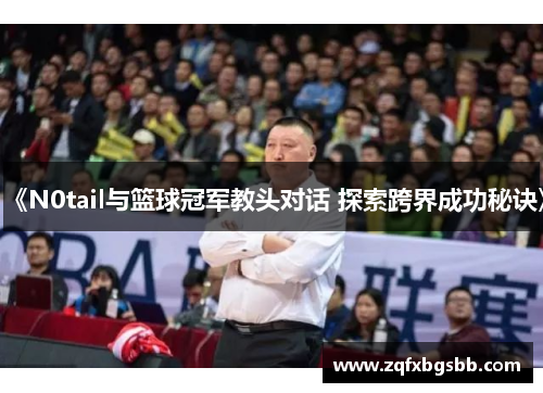 《N0tail与篮球冠军教头对话 探索跨界成功秘诀》