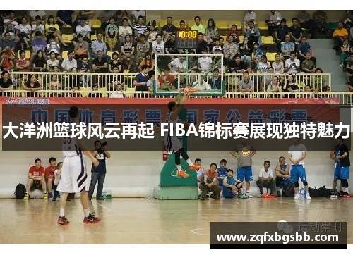 大洋洲篮球风云再起 FIBA锦标赛展现独特魅力