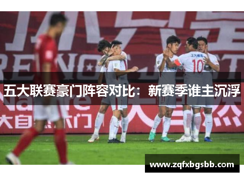 五大联赛豪门阵容对比：新赛季谁主沉浮