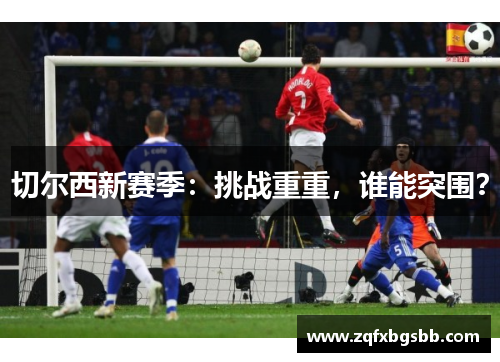 切尔西新赛季：挑战重重，谁能突围？
